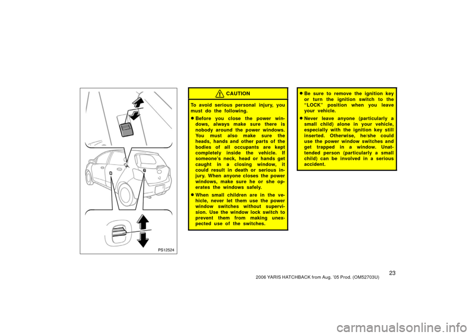 TOYOTA YARIS 2006 2.G Owners Manual 232006 YARIS HATCHBACK from Aug. ’05 Prod. (OM52703U)
PS12524
CAUTION
To avoid serious personal  injury, you
must do the following.
Before you close the power win-
dows, always make sure there is
n