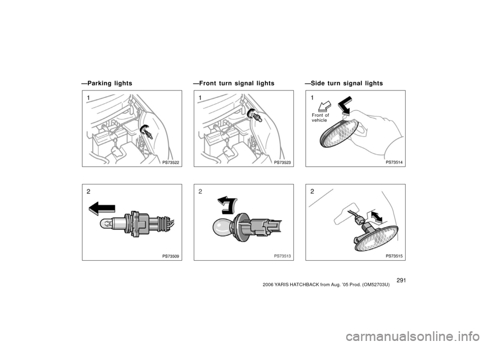 TOYOTA YARIS 2006 2.G Owners Manual 2912006 YARIS HATCHBACK from Aug. ’05 Prod. (OM52703U)
—Parking lights
PS73522
PS73509
—Front turn signal lights
PS73523
PS73513
—Sid e tu rn sig n al lig h t s
PS73514
Front of
vehicle
PS7351