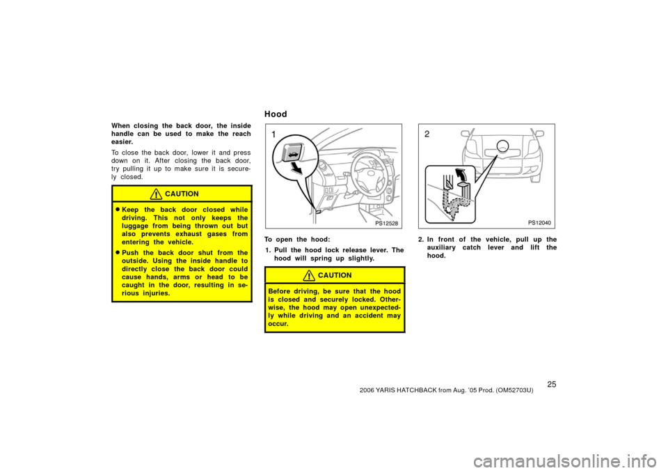 TOYOTA YARIS 2006 2.G Owners Manual 252006 YARIS HATCHBACK from Aug. ’05 Prod. (OM52703U)
When closing the back door, the inside
handle can be used to make the reach
easier.
To close the back door,  lower it  and press
down on it. Aft