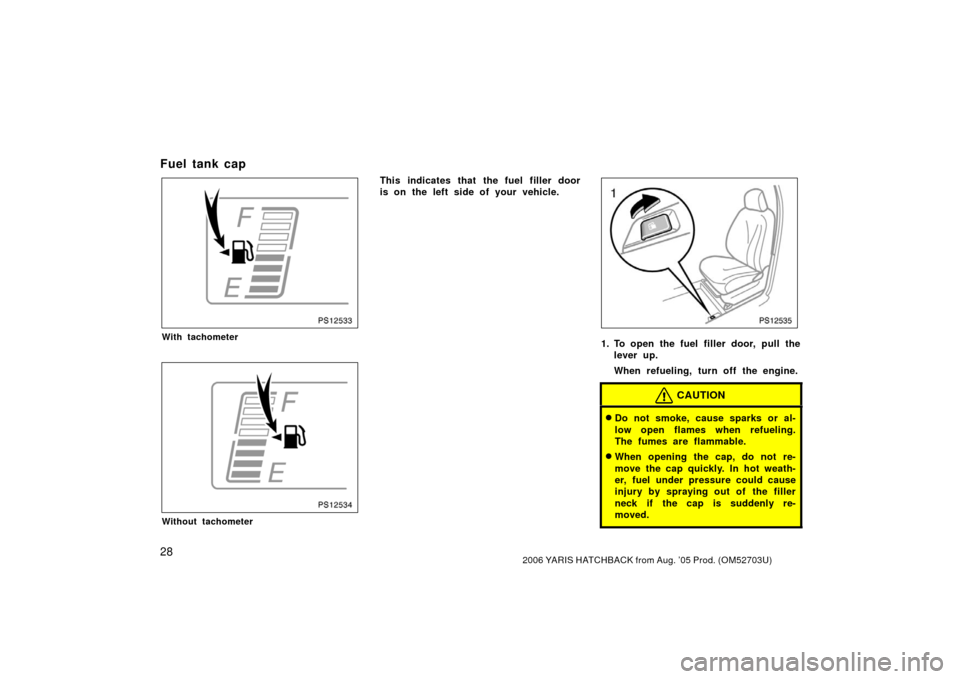 TOYOTA YARIS 2006 2.G Owners Manual 282006 YARIS HATCHBACK from Aug. ’05 Prod. (OM52703U)
Fuel tank cap
PS12533
With tachometer
PS12534
Without tachometer
This indicates that the fuel filler door
is on the left side of your vehicle.
P