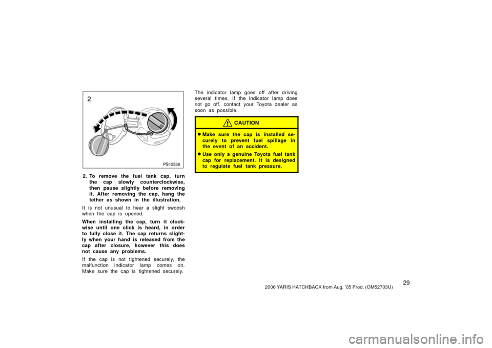 TOYOTA YARIS 2006 2.G Owners Manual 292006 YARIS HATCHBACK from Aug. ’05 Prod. (OM52703U)
PS12536
2. To remove the fuel tank cap, turnthe cap slowly counterclockwise,
then pause slightly before removing
it. After removing the cap, han