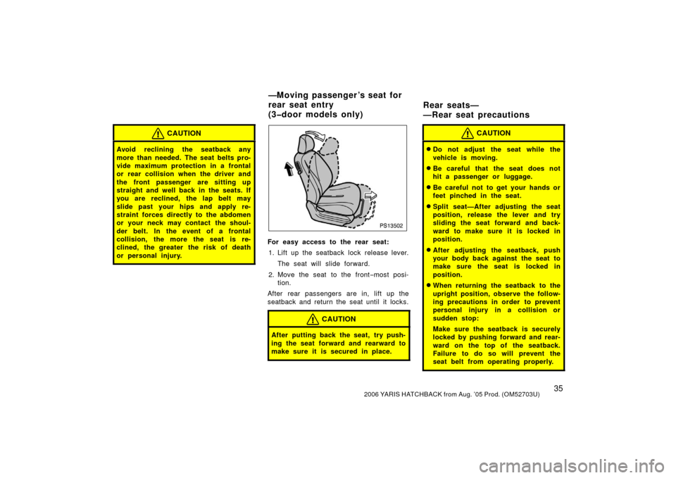 TOYOTA YARIS 2006 2.G Service Manual 352006 YARIS HATCHBACK from Aug. ’05 Prod. (OM52703U)
CAUTION
Avoid reclining the seatback any
more than needed. The seat belts pro-
vide maximum protection in a frontal
or rear collision when the d