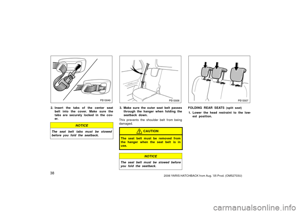 TOYOTA YARIS 2006 2.G Owners Manual 382006 YARIS HATCHBACK from Aug. ’05 Prod. (OM52703U)
PS13049
2. Insert the tabs of the center seatbelt into the cover. Make sure the
tabs are securely locked in the cov-
er.
NOTICE
The seat belt ta