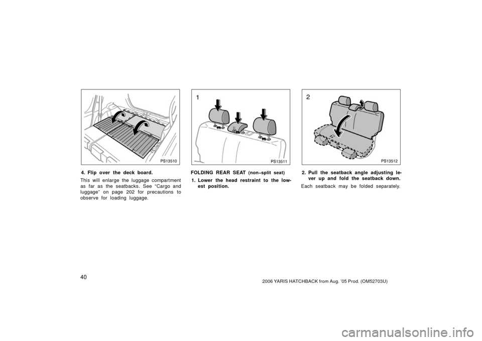 TOYOTA YARIS 2006 2.G Service Manual 402006 YARIS HATCHBACK from Aug. ’05 Prod. (OM52703U)
PS13510
4. Flip over the deck board.
This will enlarge the luggage compartment
as far as the seatbacks. See “Cargo and
luggage” on page 202 