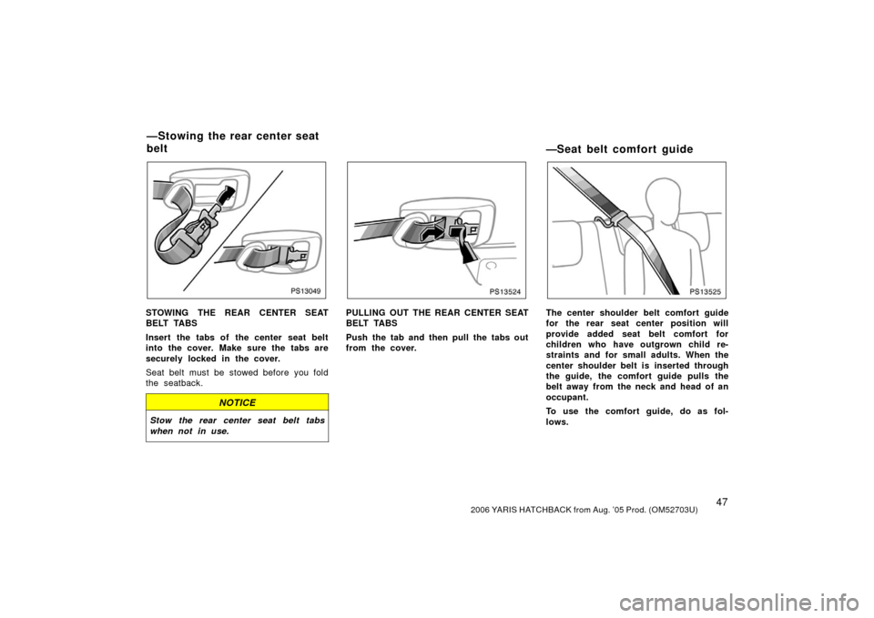 TOYOTA YARIS 2006 2.G Owners Manual 472006 YARIS HATCHBACK from Aug. ’05 Prod. (OM52703U)
PS13049
STOWING THE REAR CENTER SEAT
BELT TABS
Insert the tabs of the center seat belt
into the cover. Make sure the tabs are
securely locked in