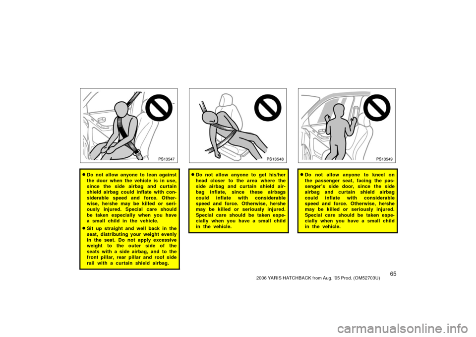 TOYOTA YARIS 2006 2.G Owners Manual 652006 YARIS HATCHBACK from Aug. ’05 Prod. (OM52703U)
PS13547
Do not allow anyone to lean against
the door when the vehicle is in use,
since the side airbag and curtain
shield airbag could inflate 