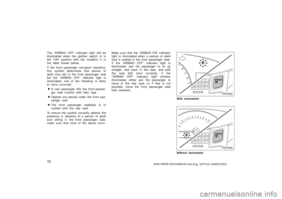 TOYOTA YARIS 2006 2.G Owners Manual 702006 YARIS HATCHBACK from Aug. ’05 Prod. (OM52703U)
The “AIRBAG OFF” indicator light will be
illuminated when the  ignition switch is in
the “ON” position with the condition 2 in
the table