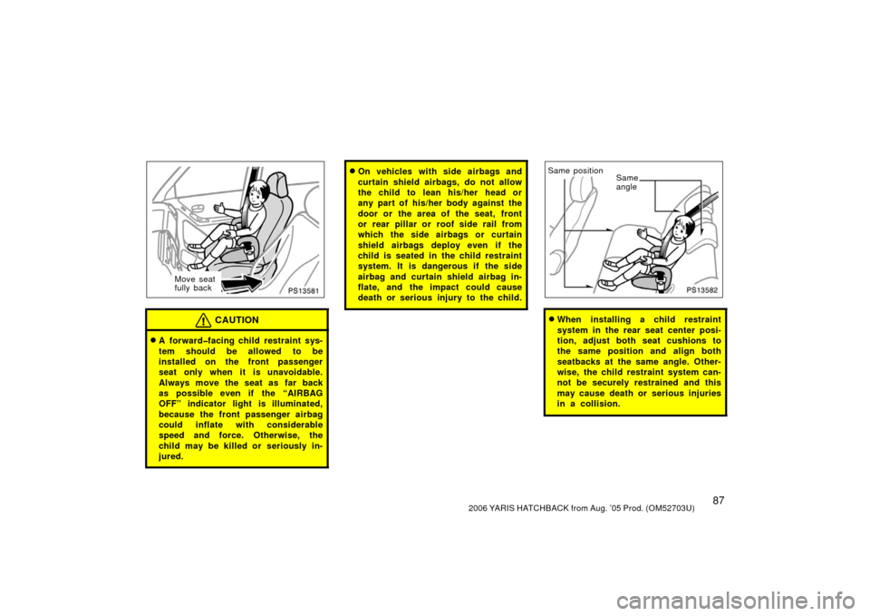 TOYOTA YARIS 2006 2.G Owners Manual 872006 YARIS HATCHBACK from Aug. ’05 Prod. (OM52703U)
PS13581
Move seat
fully back
CAUTION
A forward�facing child restraint sys-
tem should be allowed to be
installed on the front passenger
seat on