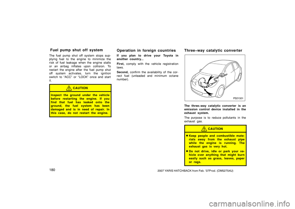 TOYOTA YARIS 2007 2.G Owners Manual 1802007 YARIS HATCHBACK from Feb. ’07Prod. (OM52754U)
The fuel pump shut off system stops sup-
plying fuel  to the engine to minimize the
risk of fuel leakage when the engine stalls
or an airbag inf