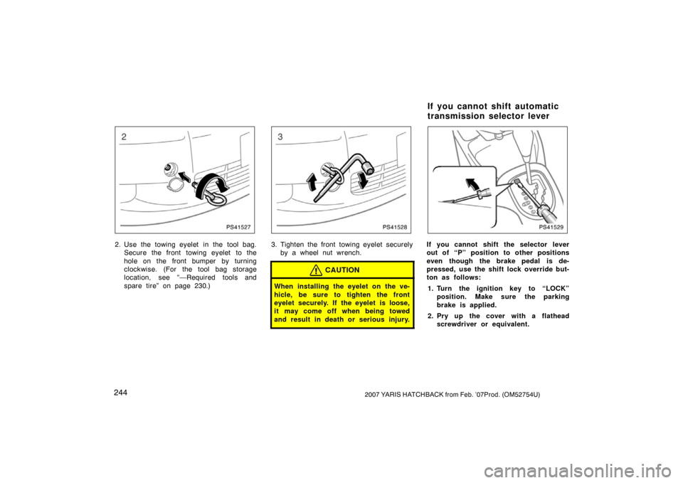 TOYOTA YARIS 2007 2.G Owners Manual 2442007 YARIS HATCHBACK from Feb. ’07Prod. (OM52754U)
PS41527
2. Use the towing eyelet  in the tool bag.Secure the front towing eyelet to the
hole on the front bumper by turning
clockwise. (For the 