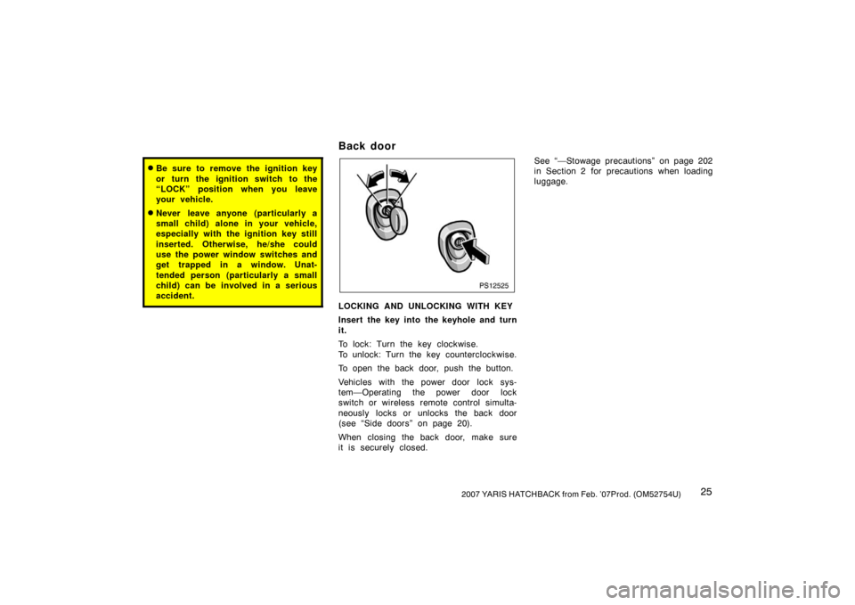 TOYOTA YARIS 2007 2.G Owners Guide 252007 YARIS HATCHBACK from Feb. ’07Prod. (OM52754U)
Be sure to remove the ignition key
or turn the ignition switch to the
“LOCK” position when you leave
your vehicle.
Never leave anyone (part