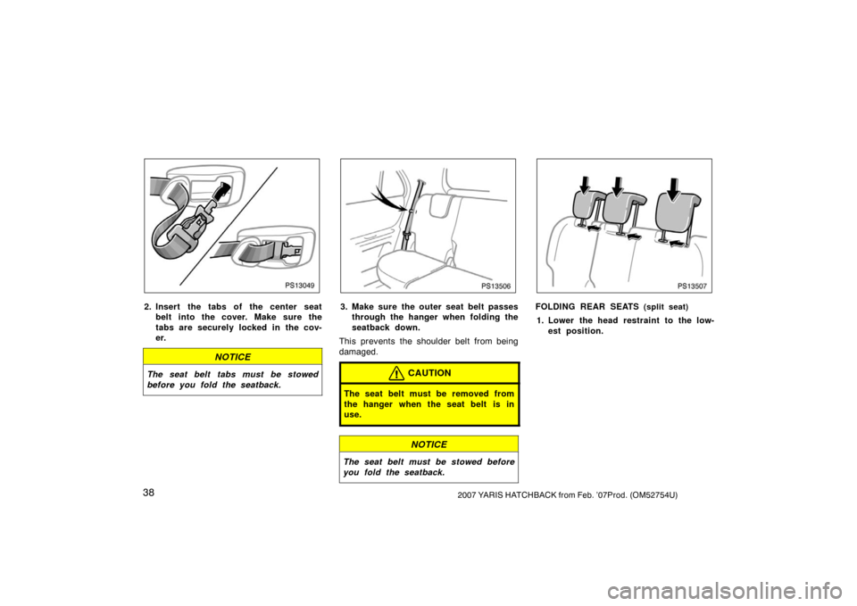 TOYOTA YARIS 2007 2.G Owners Manual 382007 YARIS HATCHBACK from Feb. ’07Prod. (OM52754U)
PS13049
2. Insert the tabs of the center seatbelt into the cover. Make sure the
tabs are securely locked in the cov-
er.
NOTICE
The seat belt tab