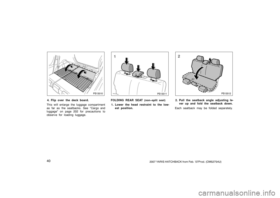 TOYOTA YARIS 2007 2.G Service Manual 402007 YARIS HATCHBACK from Feb. ’07Prod. (OM52754U)
PS13510
4. Flip over the deck board.
This will enlarge the luggage compartment
as far as the seatbacks. See “Cargo and
luggage” on page 202 f