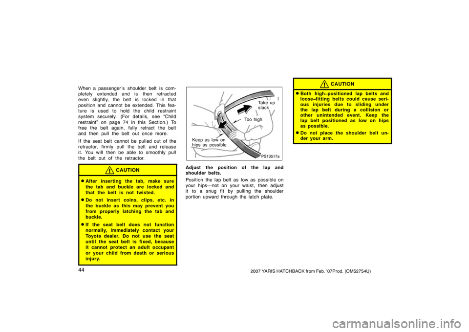 TOYOTA YARIS 2007 2.G Owners Manual 442007 YARIS HATCHBACK from Feb. ’07Prod. (OM52754U)
When a passenger ’s  shoulder belt  is com-
pletely extended and is then retracted
even slightly, the belt is locked in that
position and canno