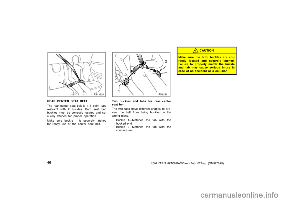 TOYOTA YARIS 2007 2.G Owners Manual 462007 YARIS HATCHBACK from Feb. ’07Prod. (OM52754U)
PS13520
REAR CENTER SEAT BELT
The rear center seat belt is a 3−point type
restraint with 2 buckles. Both seat belt
buckles must be correctly lo