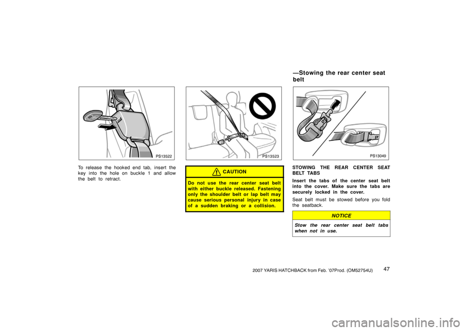 TOYOTA YARIS 2007 2.G Owners Manual 472007 YARIS HATCHBACK from Feb. ’07Prod. (OM52754U)
PS13522
To release the hooked end tab, insert the
key into the hole on buckle 1 and allow
the belt to retract.
PS13523
CAUTION
Do not use the rea