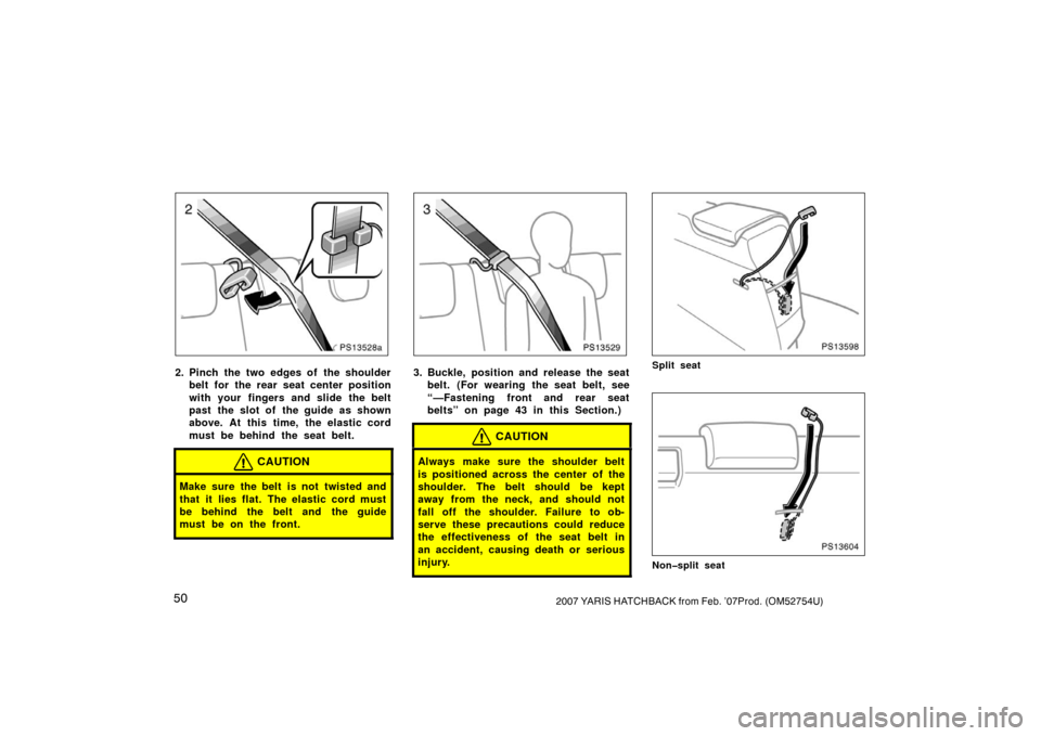 TOYOTA YARIS 2007 2.G Workshop Manual 502007 YARIS HATCHBACK from Feb. ’07Prod. (OM52754U)
PS13528a
2. Pinch the two edges of the shoulderbelt for the rear seat center position
with your fingers and slide the belt
past the slot of  the 