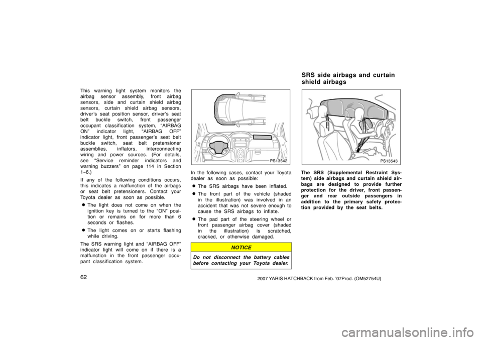 TOYOTA YARIS 2007 2.G Owners Manual 622007 YARIS HATCHBACK from Feb. ’07Prod. (OM52754U)
This warning light system monitors the
airbag sensor assembly, front airbag
sensors, side and curtain shield airbag
sensors, curtain shield airba