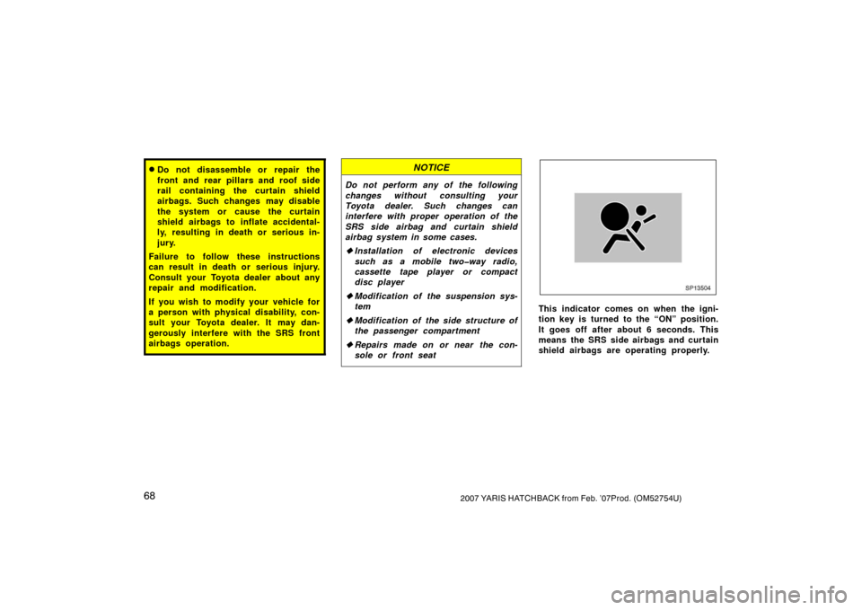 TOYOTA YARIS 2007 2.G Owners Manual 682007 YARIS HATCHBACK from Feb. ’07Prod. (OM52754U)
Do not disassemble or repair the
front and rear pillars and roof side
rail containing the curtain shield
airbags. Such changes may disable
the s