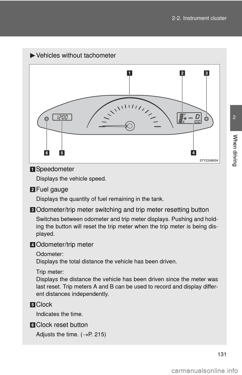 TOYOTA YARIS 2008 2.G Owners Manual 131
2-2. Instrument cluster
2
When driving
Vehicles without tachometer
Speedometer
Displays the vehicle speed.
Fuel gauge
Displays the quantity of fuel remaining in the tank.
Odometer/trip meter switc