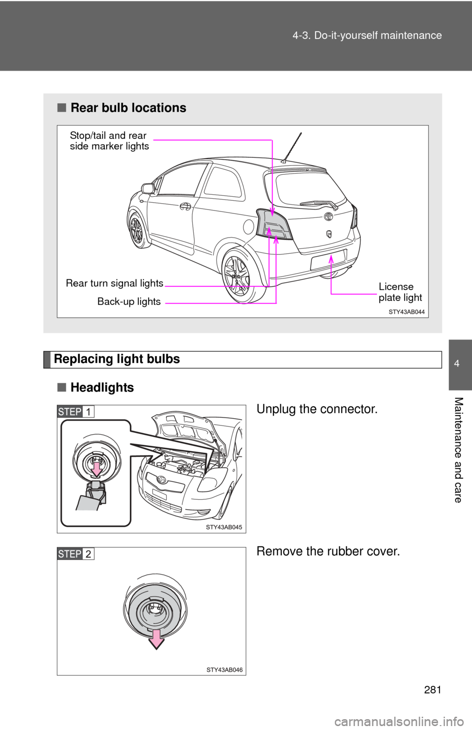 TOYOTA YARIS 2008 2.G Owners Manual 281
4-3. Do-it-yourself maintenance
4
Maintenance and care
Replacing light bulbs
■ Headlights
Unplug the connector.
Remove the rubber cover.
■Rear bulb locations
Back-up lights
Rear turn signal li