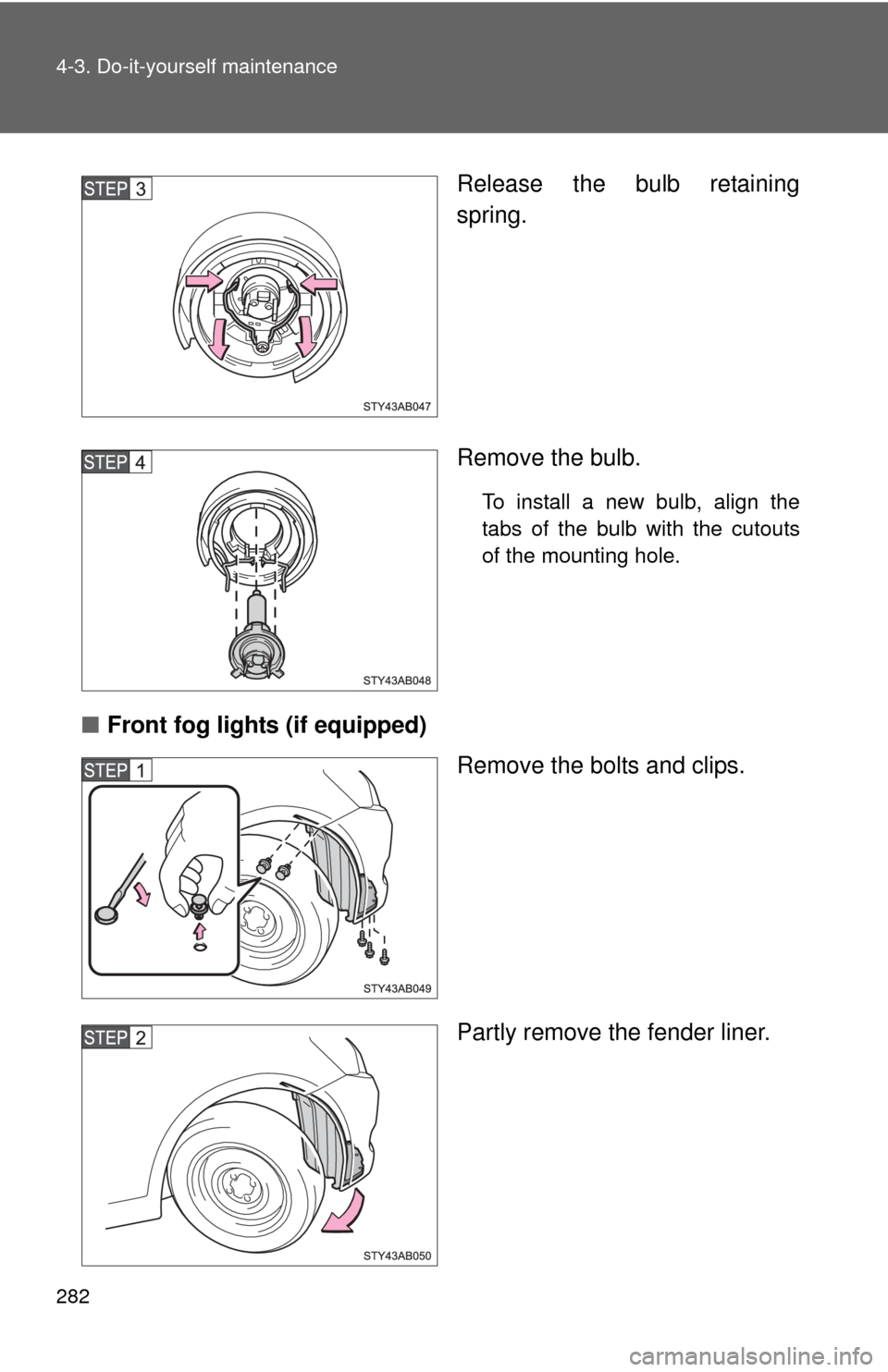 TOYOTA YARIS 2008 2.G Owners Manual 282 4-3. Do-it-yourself maintenance
Release the bulb retaining
spring.
Remove the bulb.
To install a new bulb, align the
tabs of the bulb with the cutouts
of the mounting hole.
■Front fog lights (if