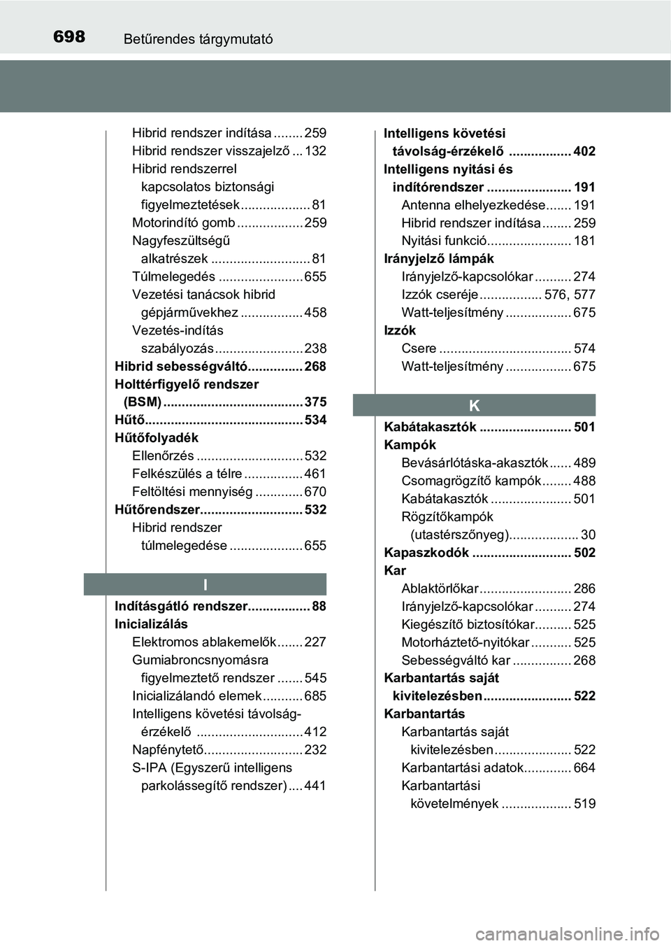TOYOTA PRIUS 2017  Kezelési útmutató (in Hungarian) 698Betűrendes tárgymutató
Hibrid rendszer indítása ........ 259
Hibrid rendszer visszajelző ... 132
Hibrid rendszerrel kapcsolatos biztonsági 
figyelmeztetések ................... 81
Motorind