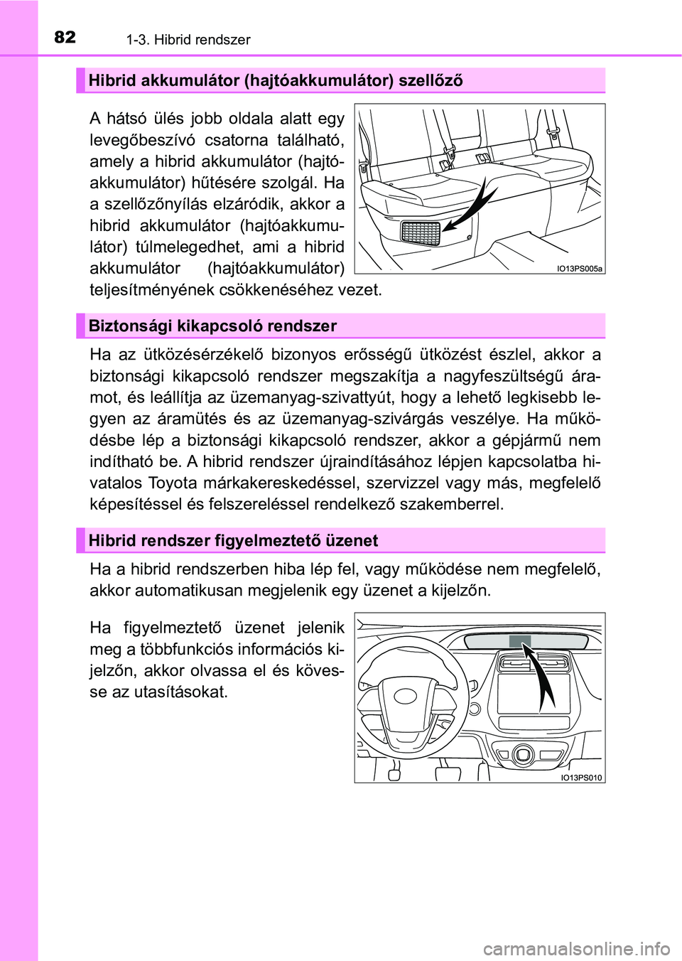 TOYOTA PRIUS 2017  Kezelési útmutató (in Hungarian) 821-3. Hibrid rendszer
A  hátsó  ülés  jobb  oldala  alatt  egy
levegőbeszívó  csatorna  található,
amely  a  hibrid  akkumulátor  (hajtó-
akkumulátor)  hűtésére  szolgál.  Ha
a szell