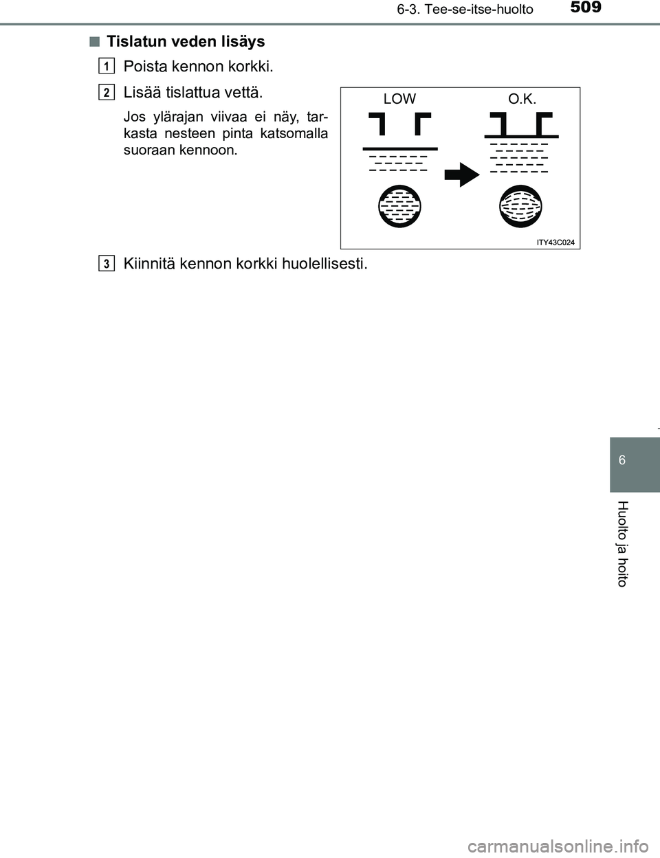 TOYOTA PRIUS 2017 Omistajan Käsikirja (in Finnish) 5096-3. Tee-se-itse-huolto
OM47B56FI
6
Huolto ja hoito
nTislatun veden lisäysPoista kennon korkki.
Lisää tislattua vettä.
Jos ylärajan viivaa ei näy, tar-
kasta nesteen pinta katsomalla
suoraan TOYOTA PRIUS 2017 Omistajan Käsikirja (in Finnish) 5096-3. Tee-se-itse-huolto
OM47B56FI
6
Huolto ja hoito
nTislatun veden lisäysPoista kennon korkki.
Lisää tislattua vettä.
Jos ylärajan viivaa ei näy, tar-
kasta nesteen pinta katsomalla
suoraan