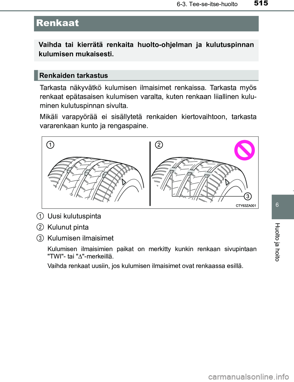 TOYOTA PRIUS 2017  Omistajan Käsikirja (in Finnish) 5156-3. Tee-se-itse-huolto
OM47B56FI
6
Huolto ja hoito
Renkaat
Tarkasta näkyvätkö kulumisen ilmaisimet renkaissa. Tarkasta myös
renkaat epätasaisen kulu misen varalta, kuten renkaan liiallinen ku
