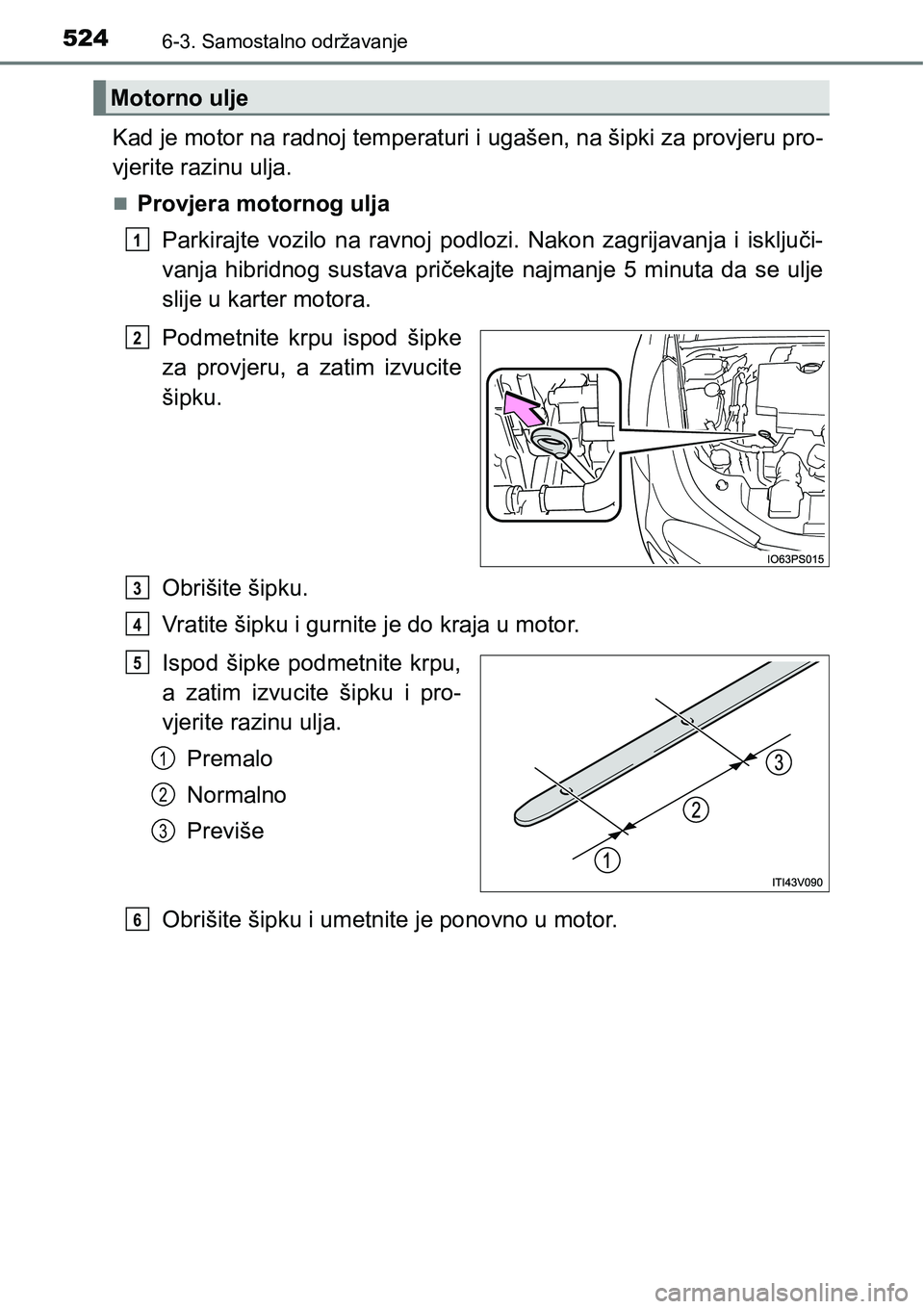 TOYOTA PRIUS 2016  Upute Za Rukovanje (in Croatian) 5246-3. Samostalno održavanje
Kad je motor na radnoj temperaturi i ugašen, na šipki za provjeru pro-
vjerite razinu ulja.
Provjera motornog ulja
Parkirajte vozilo na ravnoj podlozi. Nakon zagrij