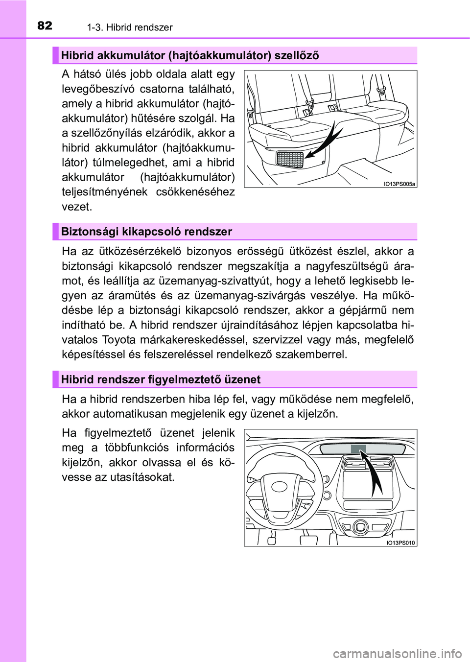 TOYOTA PRIUS 2015  Kezelési útmutató (in Hungarian) 821-3. Hibrid rendszer
A hátsó ülés jobb oldala alatt egy
levegőbeszívó csatorna található,
amely a hibrid akkumulátor (hajtó-
akkumulátor) hűtésére szolgál. Ha
a szellőzőnyílás el