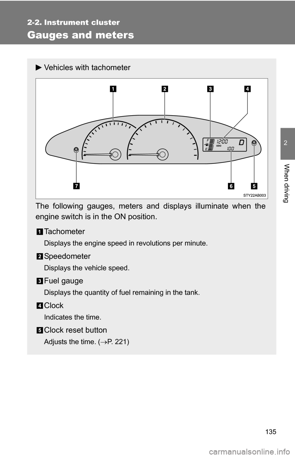 TOYOTA YARIS 2009 2.G Owners Manual 135
2
When driving
2-2. Instrument cluster
Gauges and meters
Vehicles with tachometer
The following gauges, meters and displays illuminate when the
engine switch is in the ON position. Tachometer
Disp
