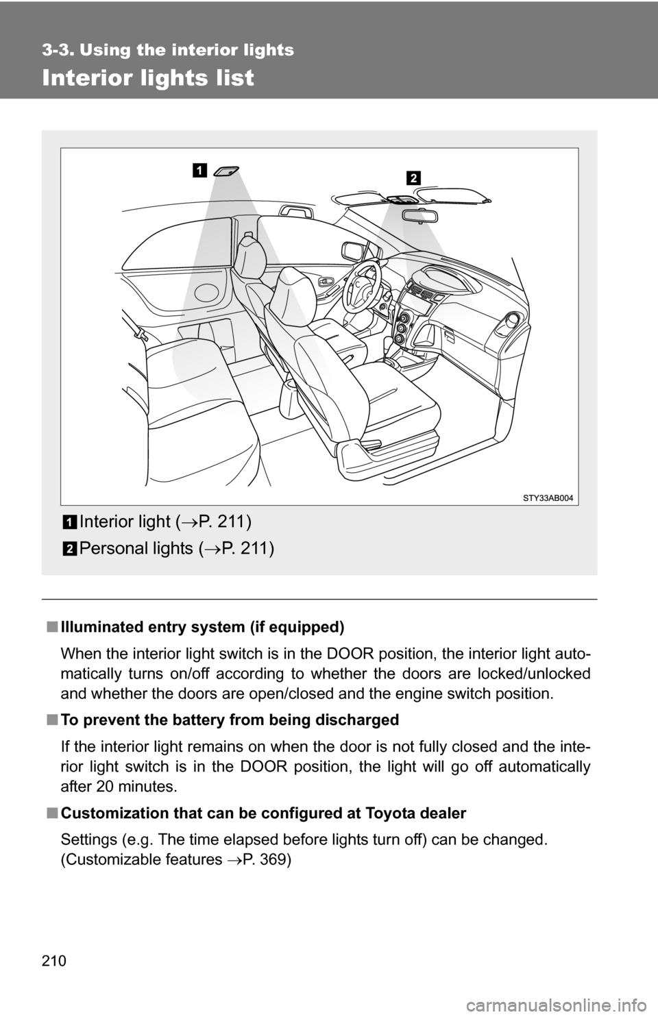 TOYOTA YARIS 2009 2.G Owners Manual 210
3-3. Using the interior lights
Interior lights list
■Illuminated entry system (if equipped)
When the interior light switch is in the DOOR position, the interior light auto-
matically turns on/of