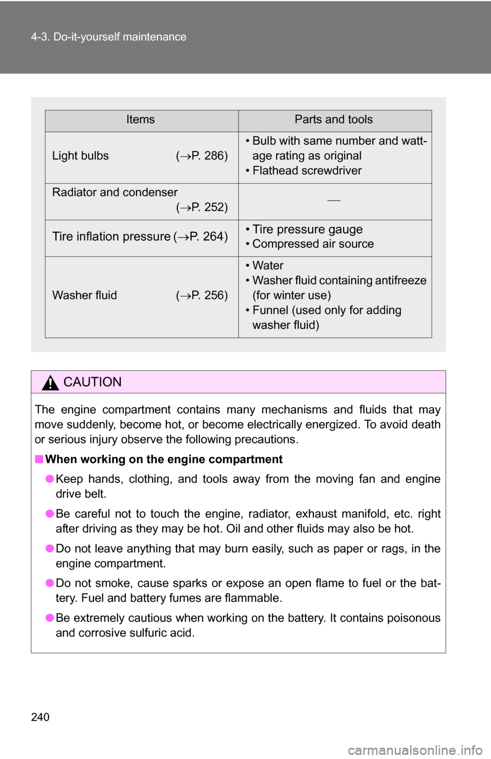 TOYOTA YARIS 2009 2.G Owners Manual 240 4-3. Do-it-yourself maintenance
CAUTION
The engine compartment contains many mechanisms and fluids that may
move suddenly, become hot, or become electrically energized. To avoid death
or serious i