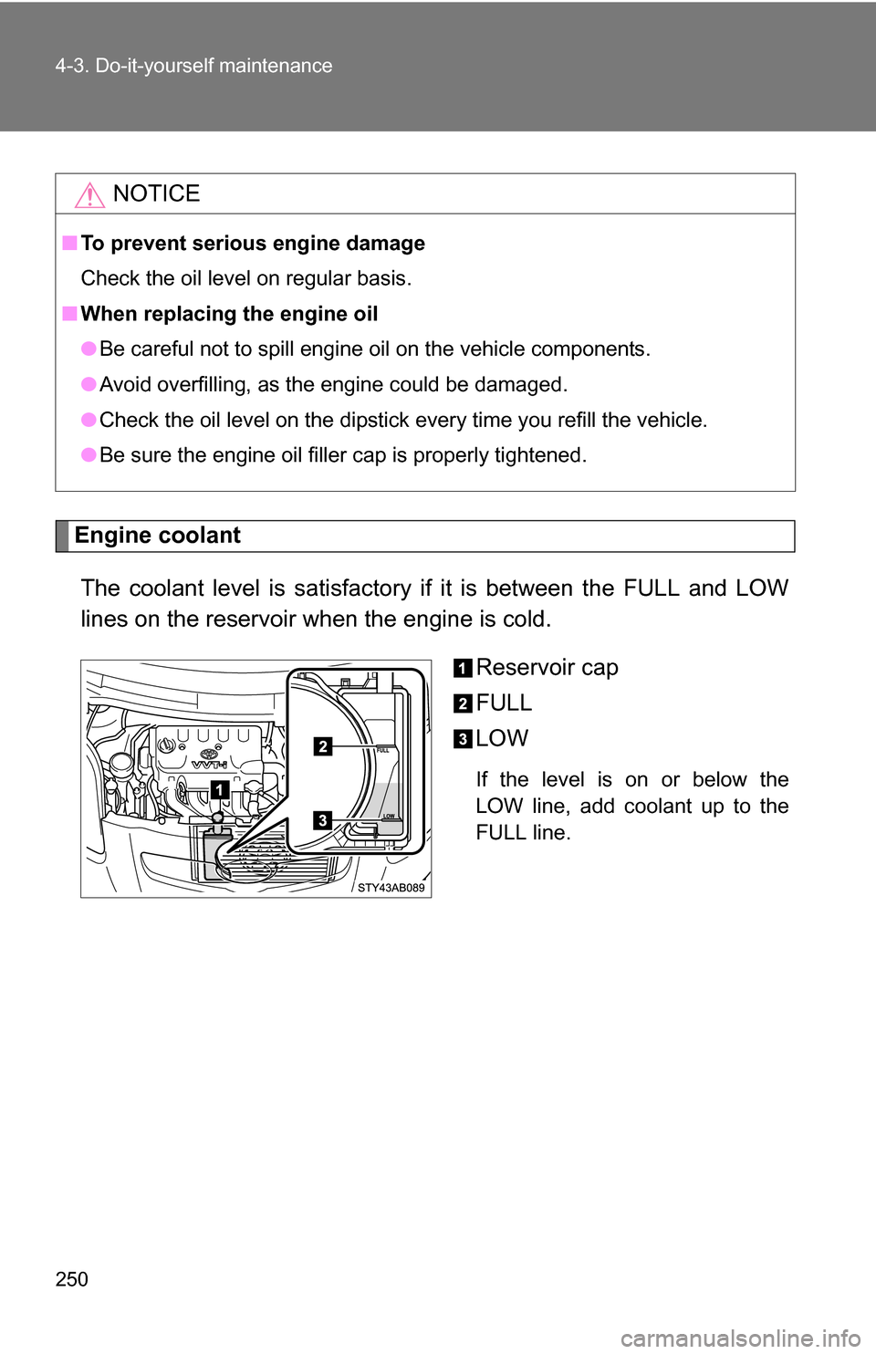 TOYOTA YARIS 2009 2.G Owners Manual 250 4-3. Do-it-yourself maintenance
Engine coolantThe coolant level is satisfactory if it is between the FULL and LOW
lines on the reservoir when the engine is cold. Reservoir cap
FULL
LOW
If the leve