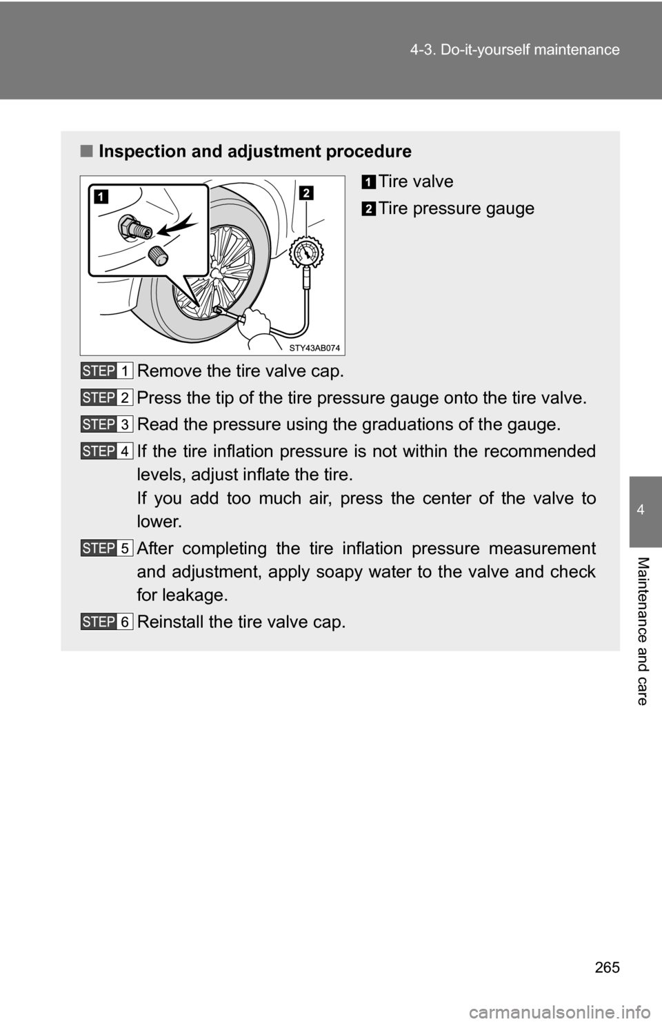 TOYOTA YARIS 2009 2.G Owners Manual 265
4-3. Do-it-yourself maintenance
4
Maintenance and care
■
Inspection and adjustment procedure
Tire valve
Tire pressure gauge
Remove the tire valve cap.
Press the tip of the tire pressure gauge on