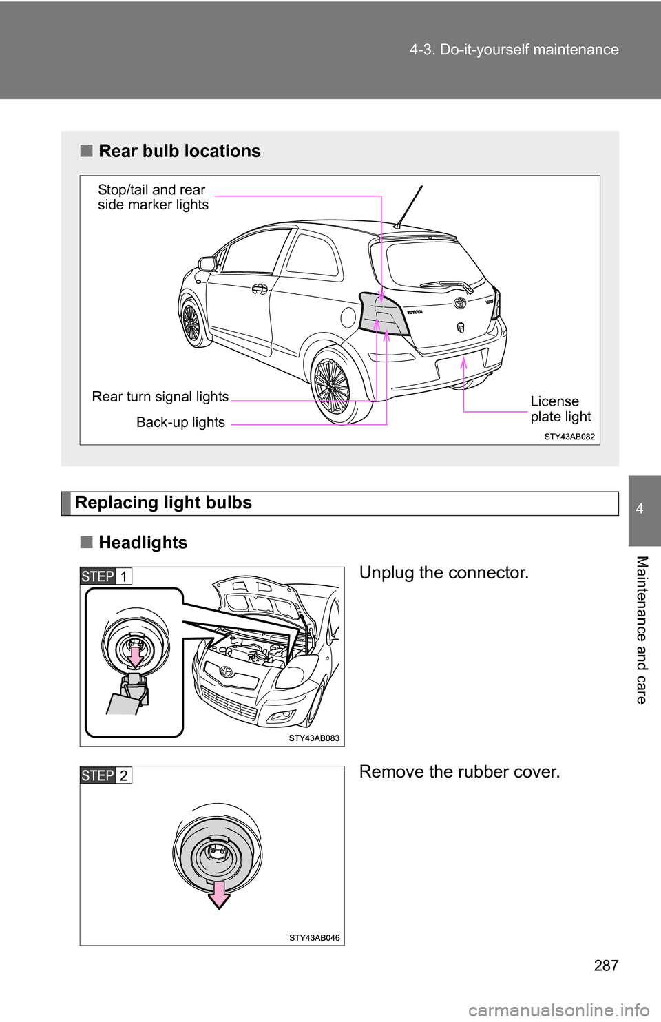 TOYOTA YARIS 2009 2.G Owners Manual 287
4-3. Do-it-yourself maintenance
4
Maintenance and care
Replacing light bulbs
■ Headlights
Unplug the connector.
Remove the rubber cover.
■Rear bulb locations
Back-up lights
Rear turn signal li