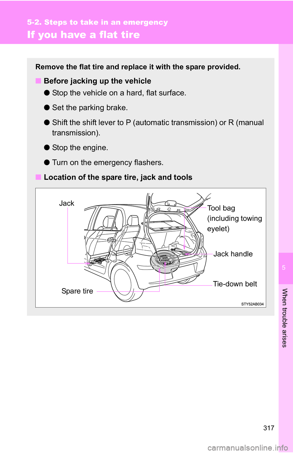 TOYOTA YARIS 2009 2.G Owners Manual 5
When trouble arises
317
5-2. Steps to take in an emergency
If you have a flat tire
Remove the flat tire and replace it with the spare provided.
■Before jacking up the vehicle
●Stop the vehicle o