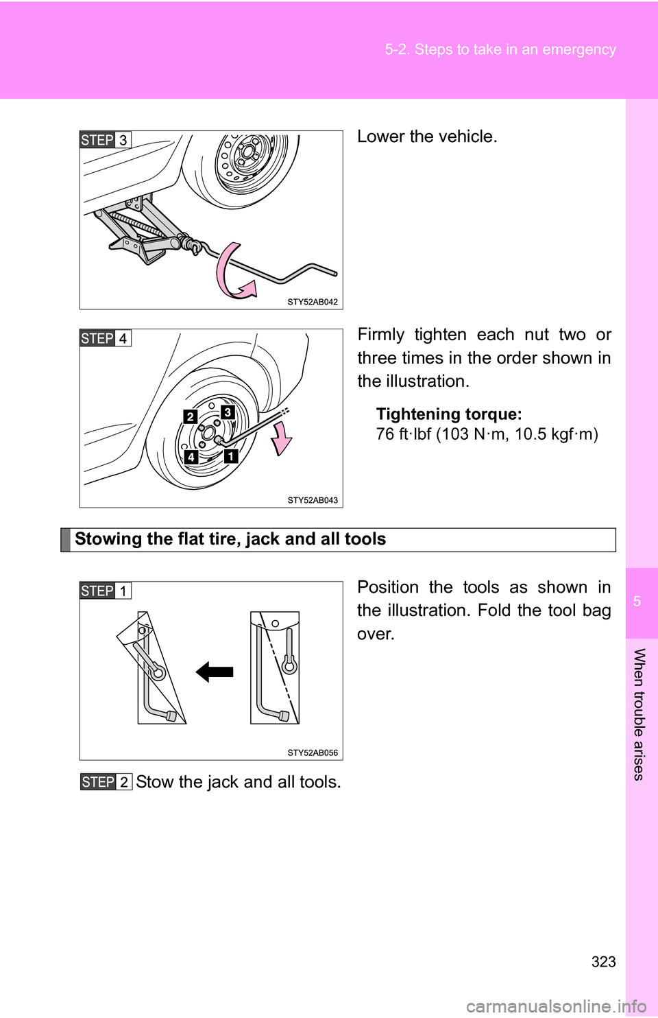 TOYOTA YARIS 2009 2.G Owners Manual 5
When trouble arises
323
5-2. Steps to take in an emergency
Lower the vehicle.
Firmly tighten each nut two or
three times in the order shown in
the illustration.
Tightening torque:
76 ft·lbf (103 N�