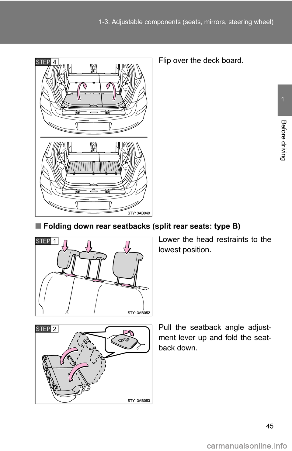 TOYOTA YARIS 2009 2.G Service Manual 45
1-3. Adjustable components (s
eats, mirrors, steering wheel)
1
Before driving
Flip over the deck board.
■ Folding down rear seatbacks (split rear seats: type B)
Lower the head restraints to the
l