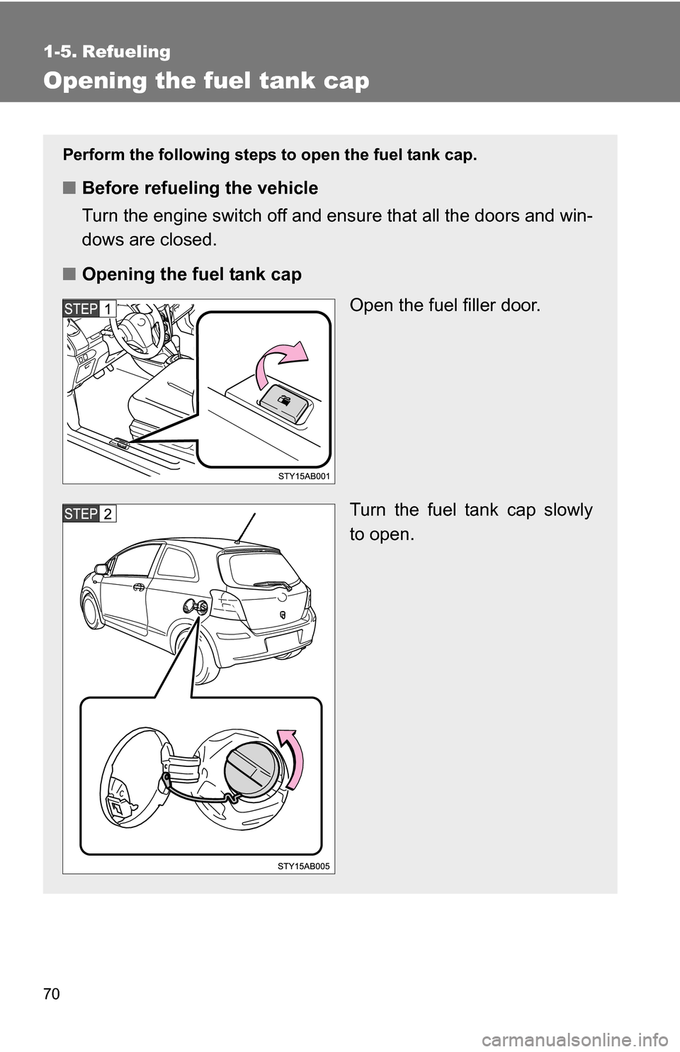 TOYOTA YARIS 2009 2.G Repair Manual 70
1-5. Refueling
Opening the fuel tank cap
Perform the following steps to open the fuel tank cap.
■Before refueling the vehicle
Turn the engine switch off and ensure that all the doors and win-
dow