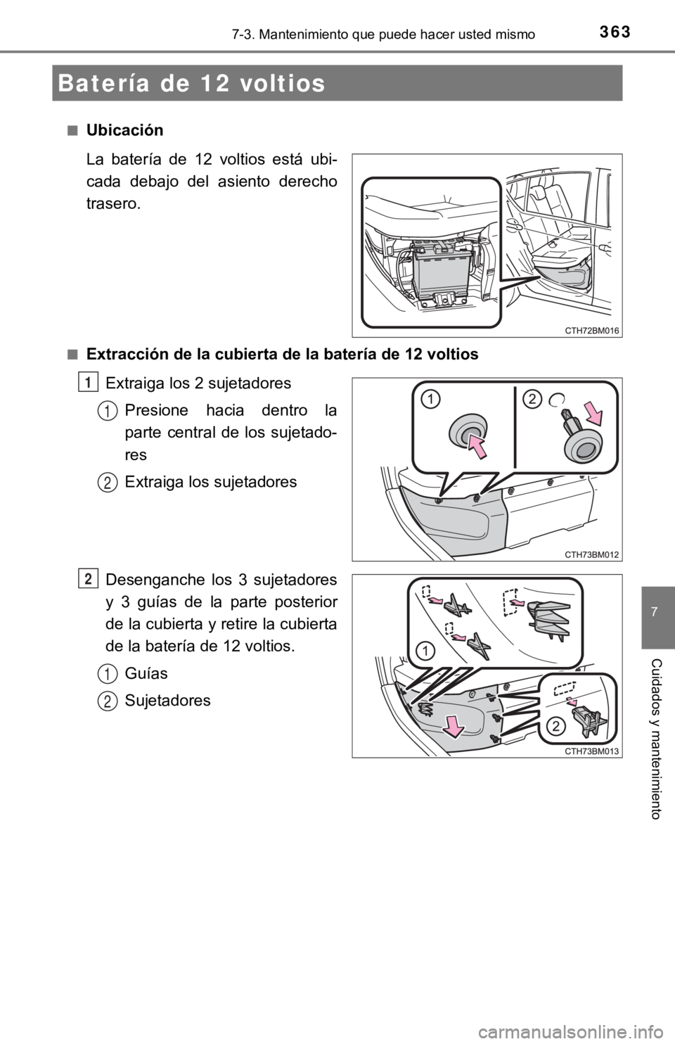 TOYOTA PRIUS C 2019  Manual del propietario (in Spanish) 3637-3. Mantenimiento que puede hacer usted mismo
7
Cuidados y mantenimiento
■Ubicación
La  batería  de  12  voltios  está  ubi-
cada  debajo  del  asiento  derecho
trasero.
■Extracción de la 