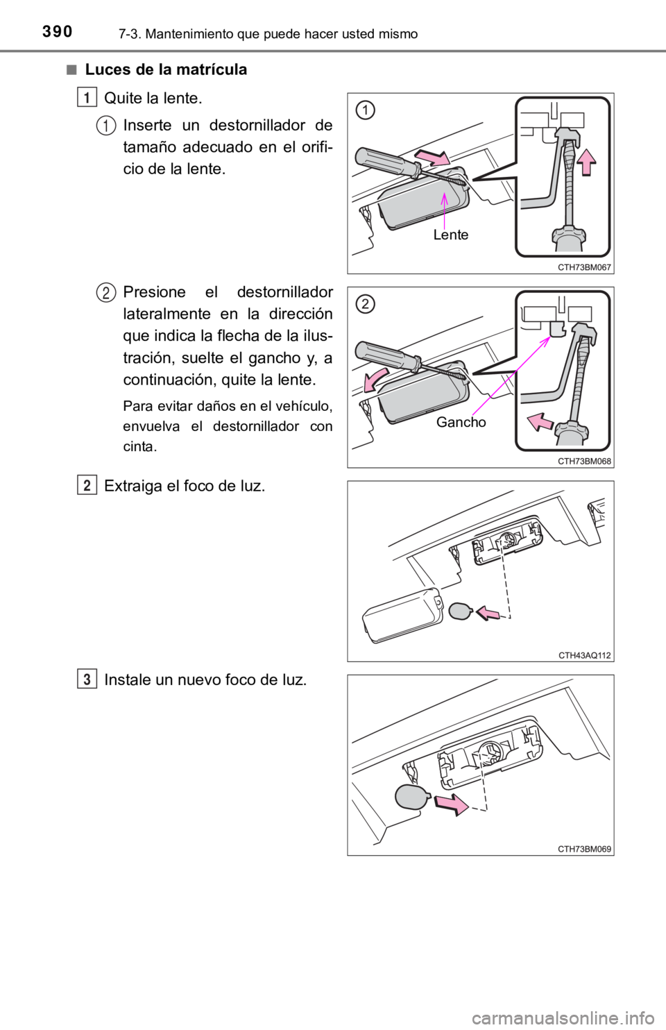 TOYOTA PRIUS C 2019  Manual del propietario (in Spanish) 3907-3. Mantenimiento que puede hacer usted mismo
■Luces de la matrículaQuite la lente.Inserte  un  destornillador  de
tamaño  adecuado  en  el  orifi-
cio de la lente.
Presione  el  destornillado