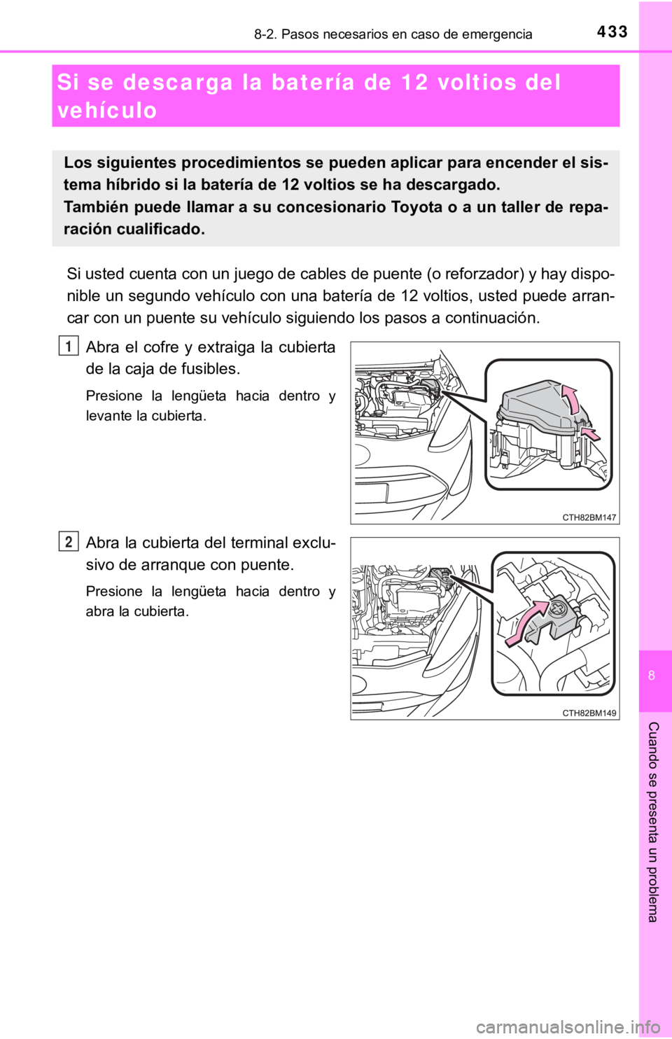 TOYOTA PRIUS C 2019  Manual del propietario (in Spanish) 4338-2. Pasos necesarios en caso de emergencia
8
Cuando se presenta un problema
Si usted cuenta con un juego de cables de puente (o reforzador) y hay dispo-
nible un segundo vehículo con una batería