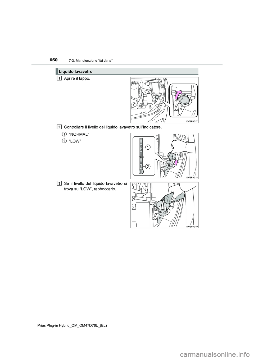 TOYOTA PRIUS PLUG-IN HYBRID 2021 Manuale duso (in Italian) 6507-3. Manutenzione “fai da te”
Prius Plug-in Hybrid_OM_OM47D76L_(EL)
Aprire il tappo.
Controllare il livello del liquido lavavetro sull’indicatore.
“NORMAL”
“LOW”
Se il livello del liq TOYOTA PRIUS PLUG-IN HYBRID 2021 Manuale duso (in Italian) 6507-3. Manutenzione “fai da te”
Prius Plug-in Hybrid_OM_OM47D76L_(EL)
Aprire il tappo.
Controllare il livello del liquido lavavetro sull’indicatore.
“NORMAL”
“LOW”
Se il livello del liq