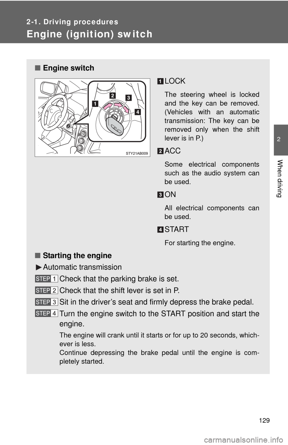 TOYOTA YARIS 2010 3.G Owners Manual 129
2-1. Driving procedures
2
When driving
Engine (ignition) switch 
■Engine switch
LOCK
The steering wheel is locked
and the key can be removed.
(Vehicles with an automatic
transmission: The key ca