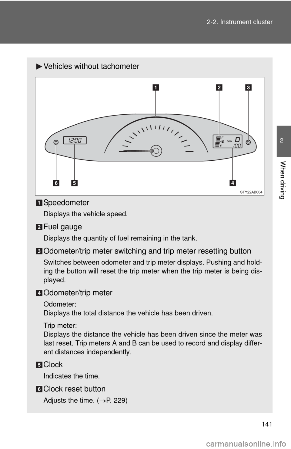 TOYOTA YARIS 2010 3.G Owners Manual 141 2-2. Instrument cluster
2
When driving
Vehicles without tachometer
Speedometer
Displays the vehicle speed.
Fuel gauge
Displays the quantity of fuel remaining in the tank.
Odometer/trip meter switc