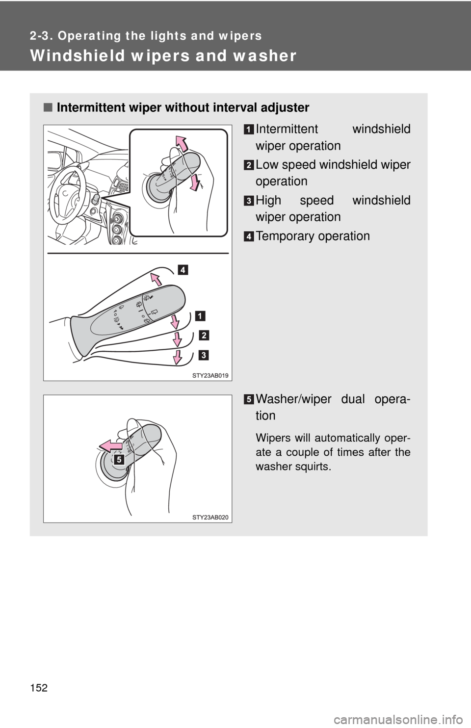 TOYOTA YARIS 2010 3.G Owners Manual 152
2-3. Operating the lights and wipers
Windshield wipers and washer
■Intermittent wiper without interval adjuster
Intermittent windshield
wiper operation
Low speed windshield wiper
operation
High 