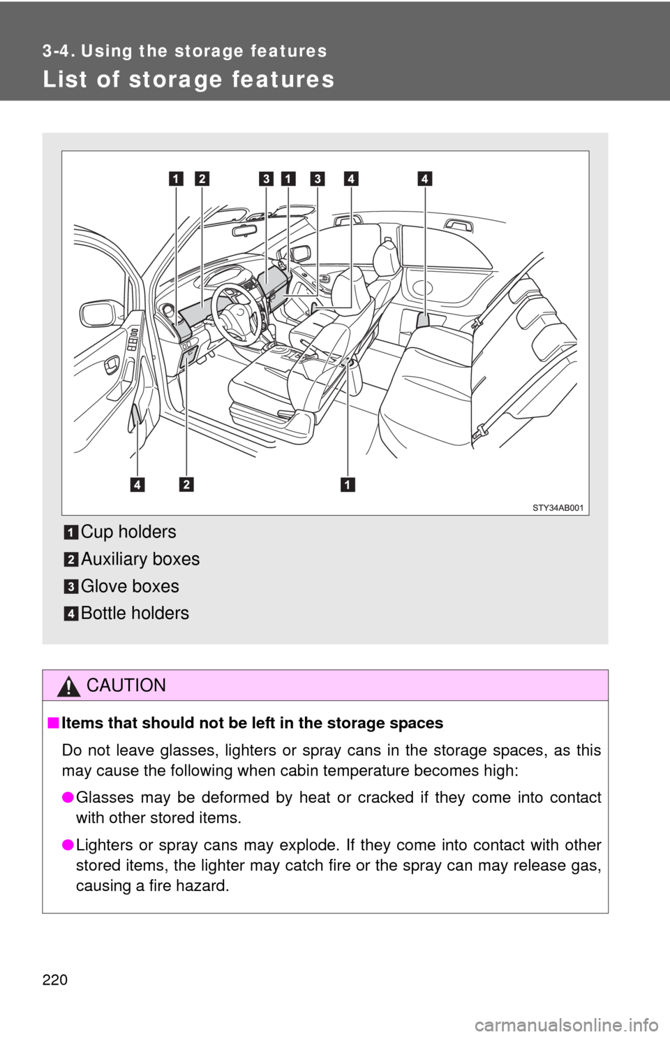 TOYOTA YARIS 2010 3.G Owners Manual 220
3-4. Using the storage features
List of storage features
CAUTION
■Items that should not be left in the storage spaces
Do not leave glasses, lighters or spray cans in the storage spaces, as this
